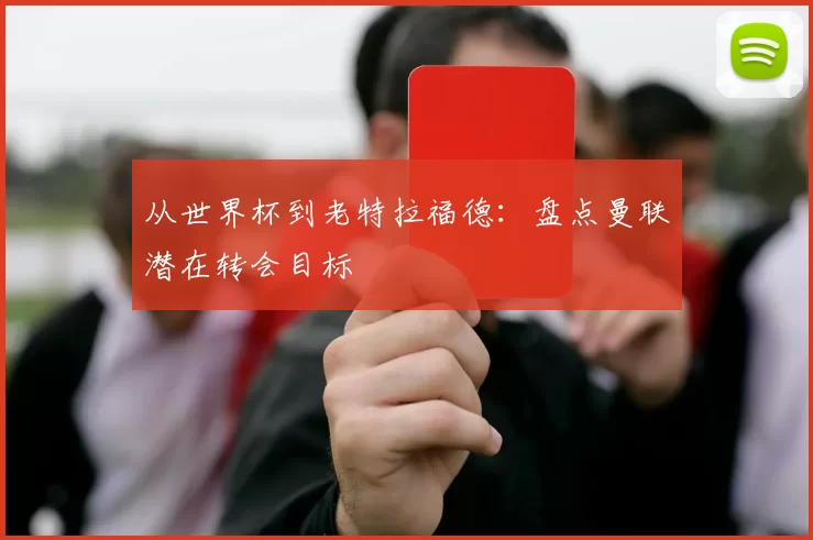 从世界杯到老特拉福德:盘点曼联潜在转会目标