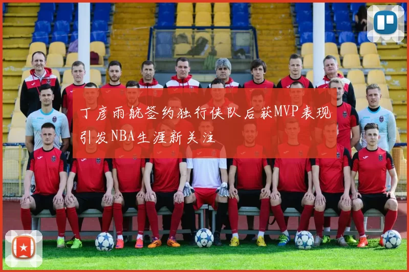 丁彦雨航签约独行侠队后获MVP表现引发NBA生涯新关注