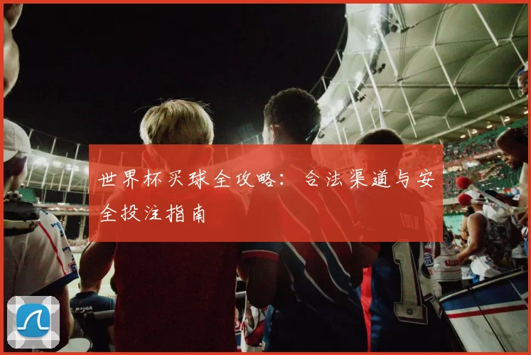 世界杯买球全攻略：合法渠道与安全投注指南