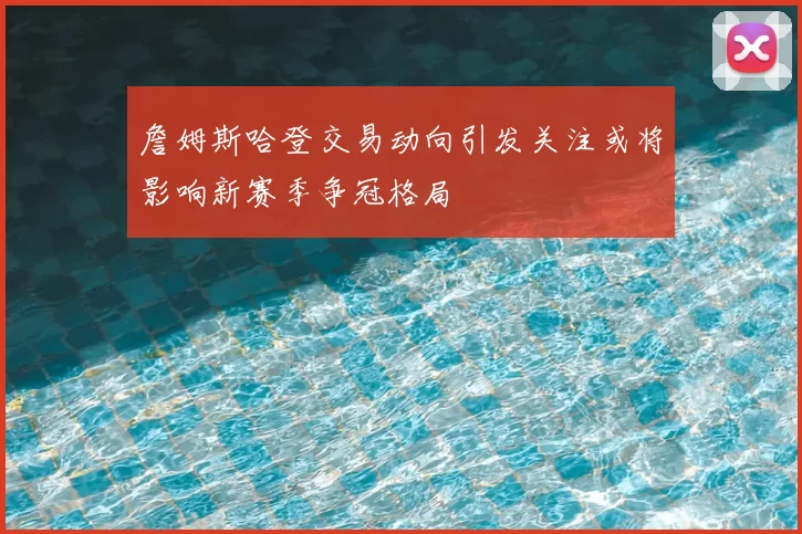 詹姆斯哈登交易动向引发关注或将影响新赛季争冠格局