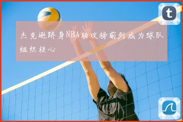 杰克逊跻身NBA助攻榜前列成为球队组织核心