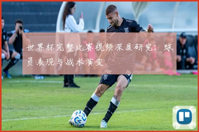 世界杯完整比赛视频深度研究:球员表现与战术演变