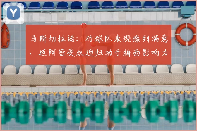 马斯切拉诺：对球队表现感到满意，迈阿密受欢迎归功于梅西影响力
