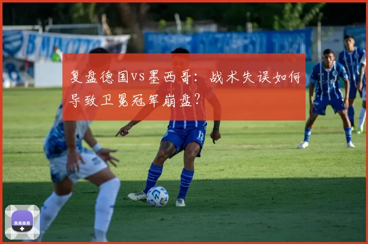 复盘德国vs墨西哥：战术失误如何导致卫冕冠军崩盘？