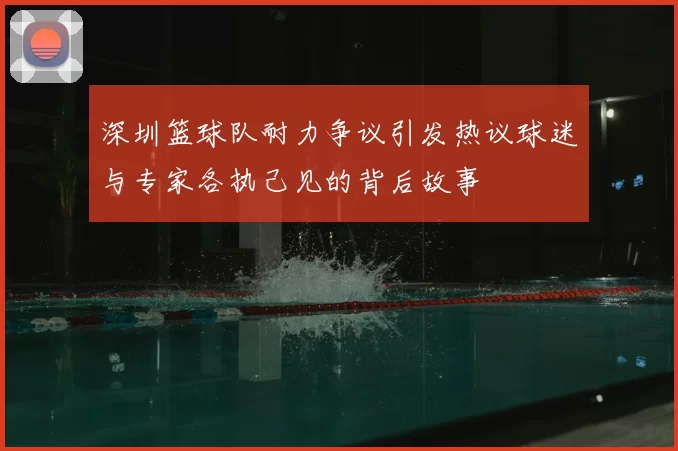 深圳篮球队耐力争议引发热议球迷与专家各执己见的背后故事