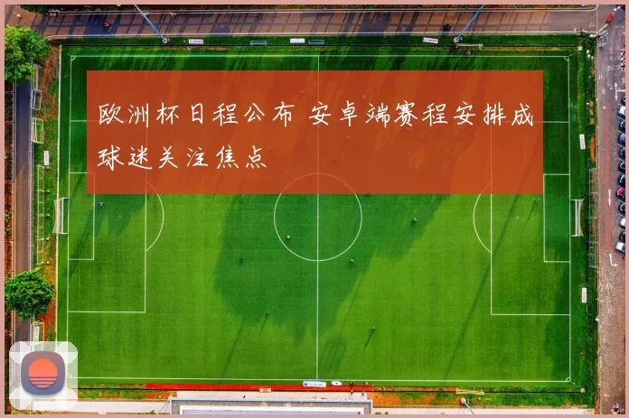 欧洲杯日程公布 安卓端赛程安排成球迷关注焦点