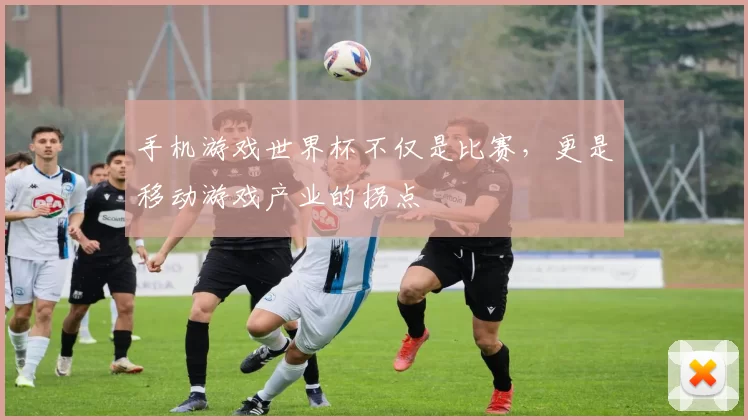 手机游戏世界杯不仅是比赛，更是移动游戏产业的拐点