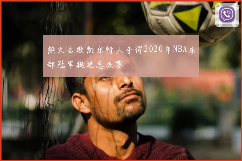 热火击败凯尔特人夺得2020年NBA东部冠军挺进总决赛