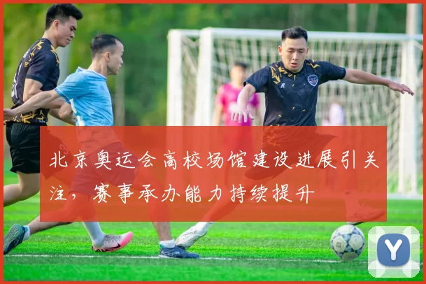 北京奥运会高校场馆建设进展引关注,赛事承办能力持续提升