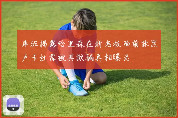 库班揭露哈里森在新老板面前抹黑卢卡杜蒙被其欺骗真相曝光