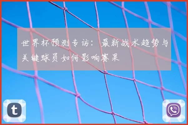 世界杯预测专访：最新战术趋势与关键球员如何影响赛果