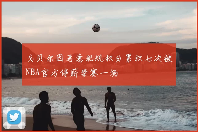 戈贝尔因恶意犯规积分累积七次被NBA官方停薪禁赛一场