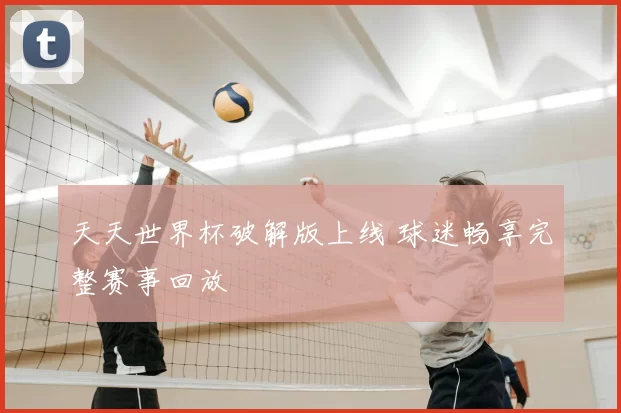 天天世界杯破解版上线 球迷畅享完整赛事回放