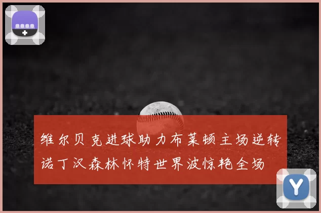 维尔贝克进球助力布莱顿主场逆转诺丁汉森林怀特世界波惊艳全场
