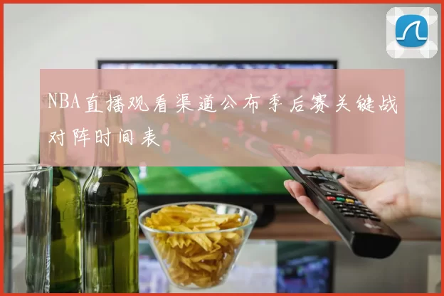 NBA直播观看渠道公布季后赛关键战对阵时间表