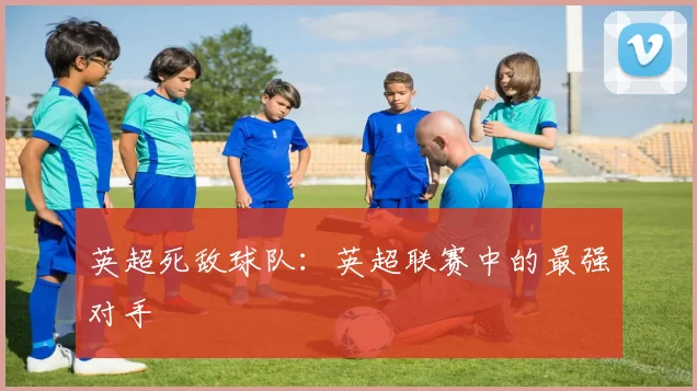 英超死敌球队：英超联赛中的最强对手
