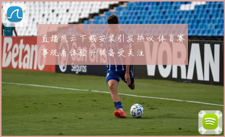 直播风云下载安装引发热议 体育赛事观看体验升级备受关注