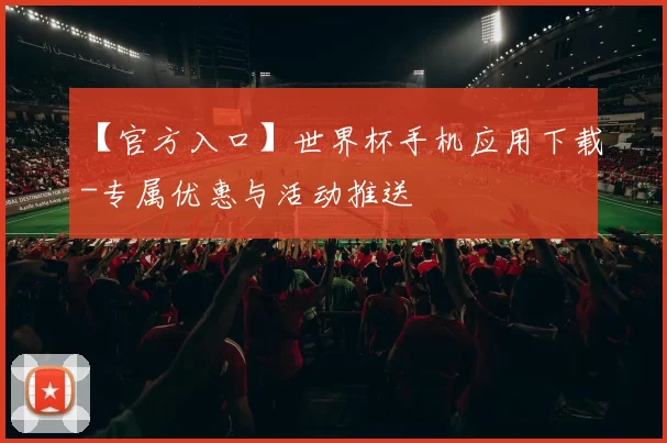 【官方入口】世界杯手机应用下载-专属优惠与活动推送