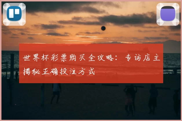 世界杯彩票购买全攻略:专访店主揭秘正确投注方式