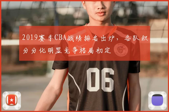 2019赛季CBA战绩排名出炉,各队积分分化明显竞争格局初定