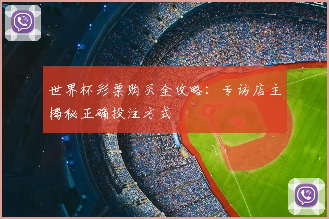 世界杯彩票购买全攻略:专访店主揭秘正确投注方式