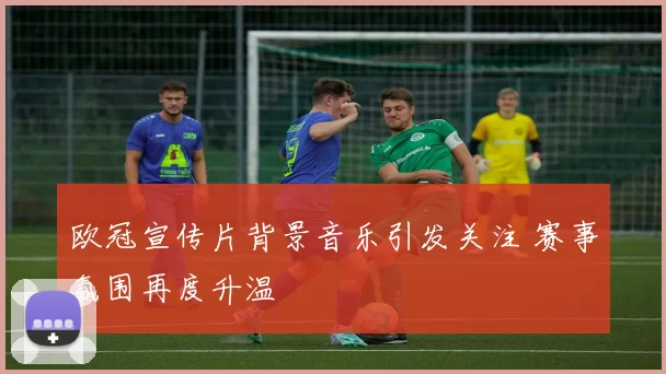 欧冠宣传片背景音乐引发关注 赛事氛围再度升温