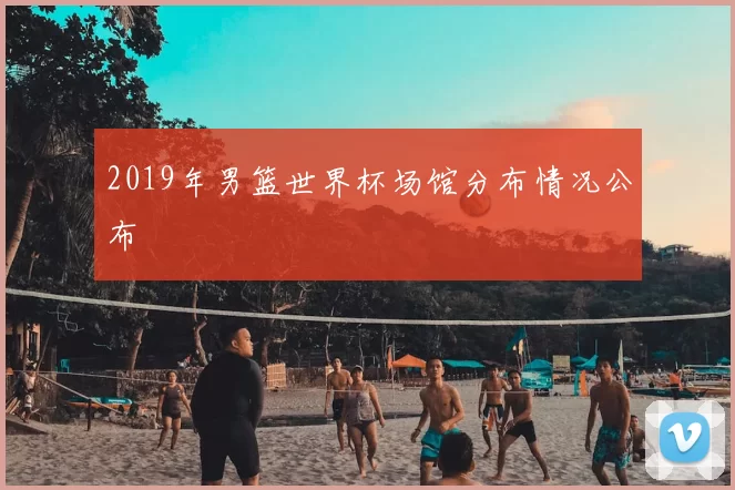 2019年男篮世界杯场馆分布情况公布