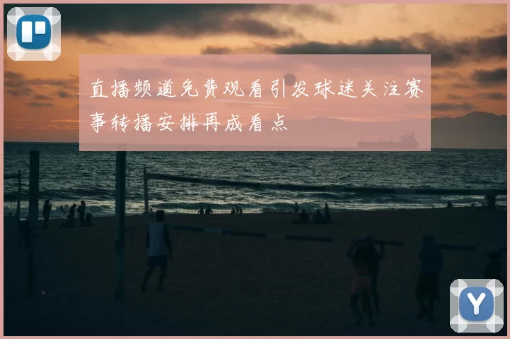 直播频道免费观看引发球迷关注赛事转播安排再成看点