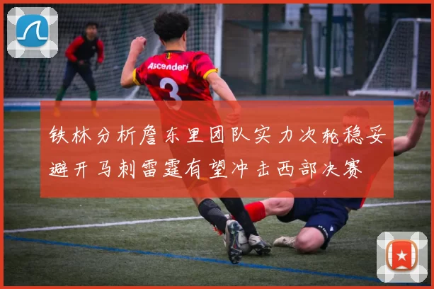 铁林分析詹东里团队实力次轮稳妥避开马刺雷霆有望冲击西部决赛