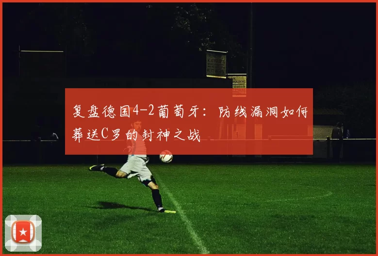 复盘德国4-2葡萄牙：防线漏洞如何葬送C罗的封神之战