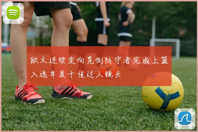 欧文连续变向晃倒防守者完成上篮入选年度十佳过人镜头