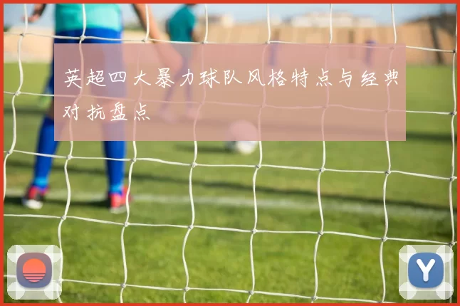 英超四大暴力球队风格特点与经典对抗盘点