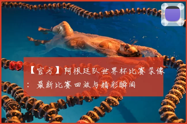 【官方】阿根廷队世界杯比赛录像:最新比赛回放与精彩瞬间