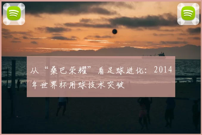 从“桑巴荣耀”看足球进化:2014年世界杯用球技术突破
