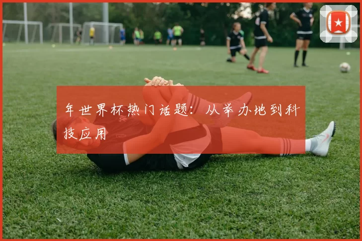 年世界杯热门话题：从举办地到科技应用
