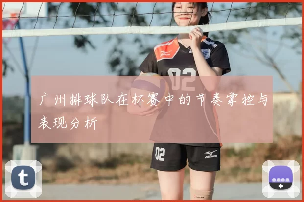 广州排球队在杯赛中的节奏掌控与表现分析