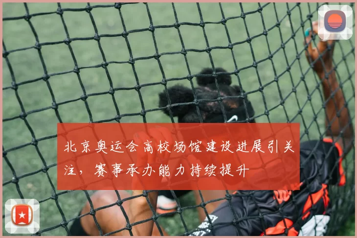北京奥运会高校场馆建设进展引关注,赛事承办能力持续提升