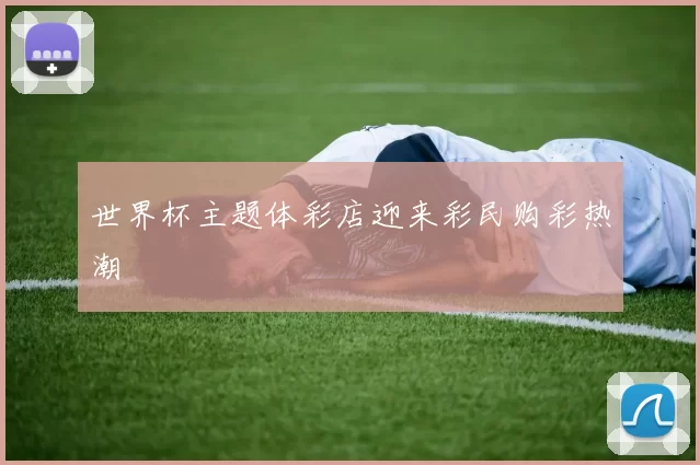 世界杯主题体彩店迎来彩民购彩热潮