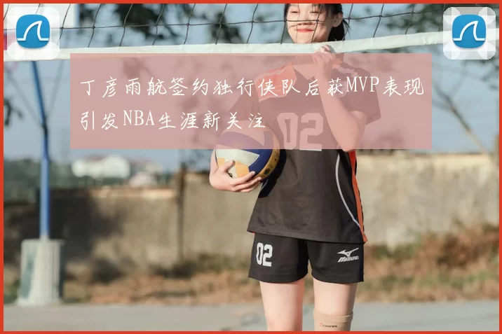 丁彦雨航签约独行侠队后获MVP表现引发NBA生涯新关注