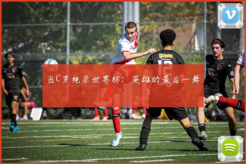 当C罗绝杀世界杯:英雄的最后一舞