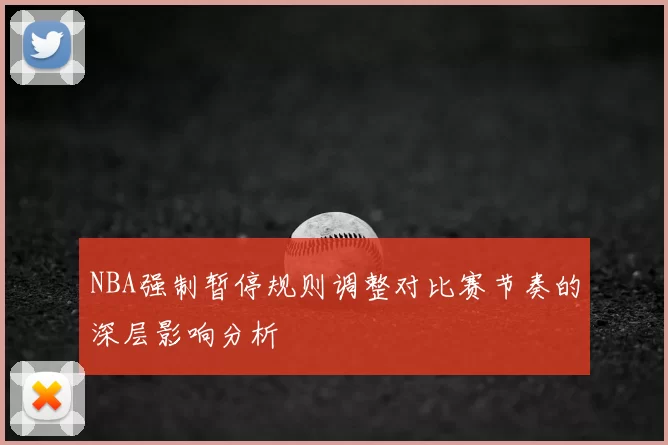 NBA强制暂停规则调整对比赛节奏的深层影响分析