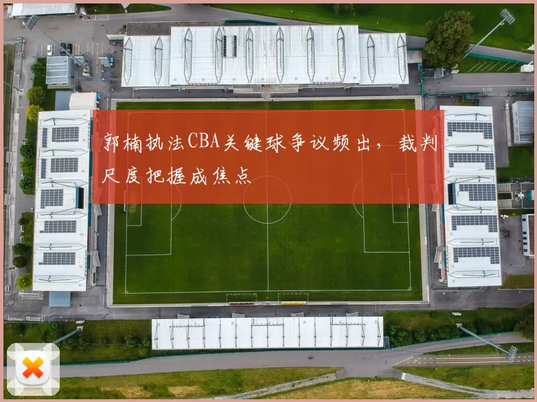 郭楠执法CBA关键球争议频出，裁判尺度把握成焦点