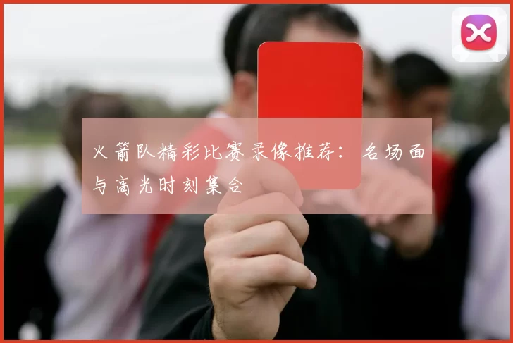 火箭队精彩比赛录像推荐:名场面与高光时刻集合