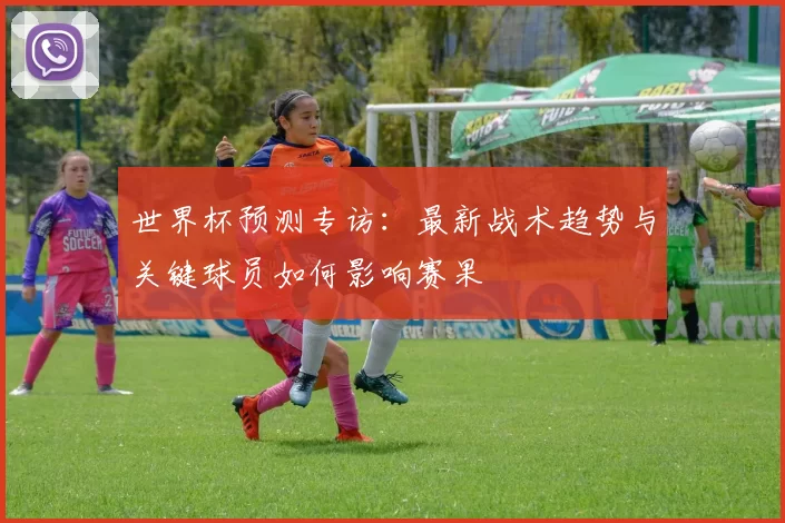 世界杯预测专访：最新战术趋势与关键球员如何影响赛果