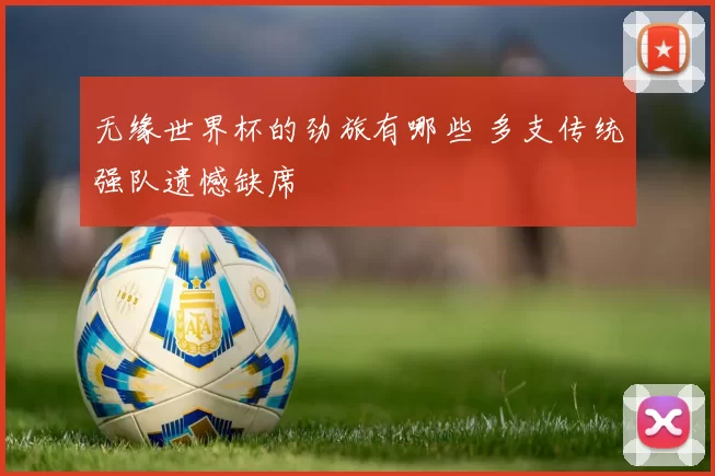 无缘世界杯的劲旅有哪些 多支传统强队遗憾缺席