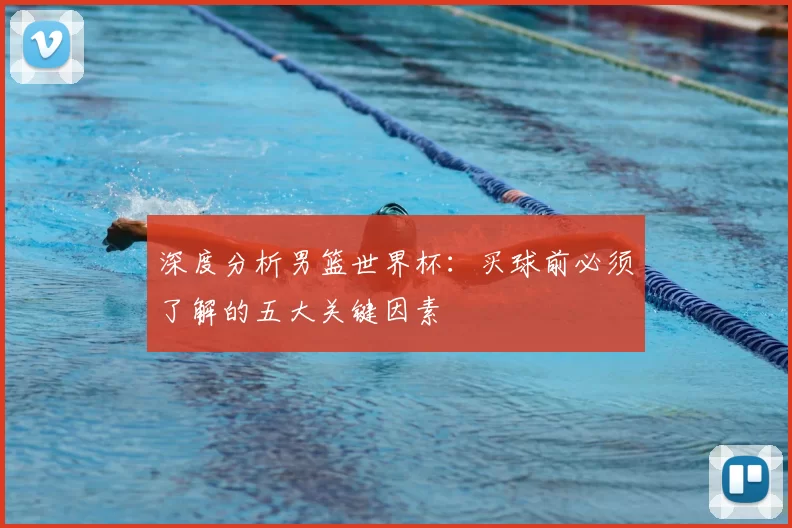 深度分析男篮世界杯:买球前必须了解的五大关键因素