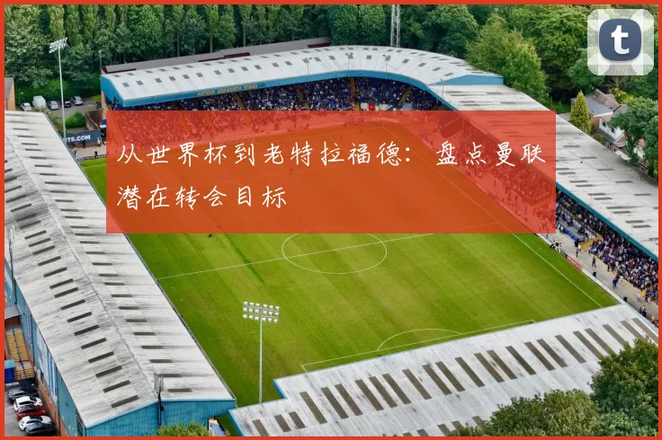 从世界杯到老特拉福德：盘点曼联潜在转会目标