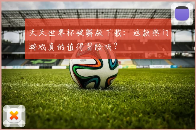 天天世界杯破解版下载：这款热门游戏真的值得冒险吗？