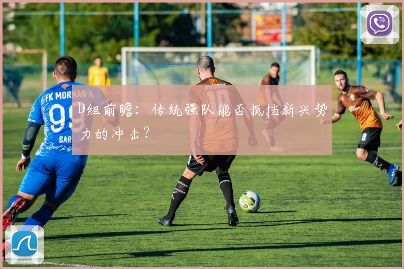 D组前瞻:传统强队能否抵挡新兴势力的冲击?