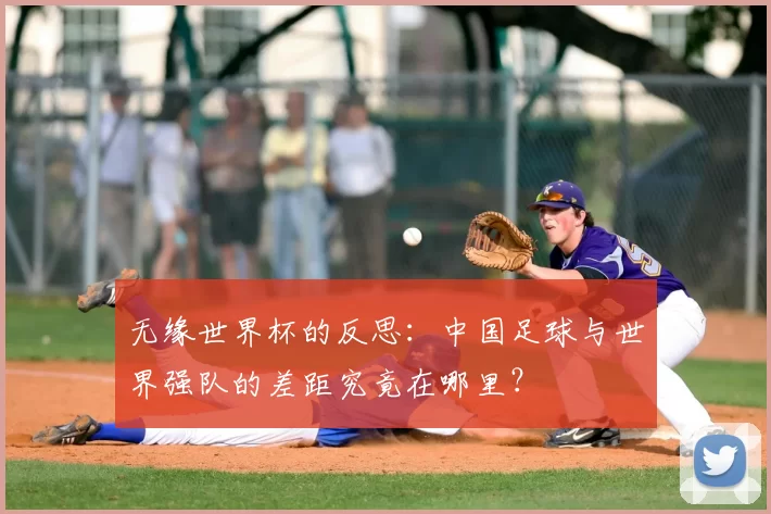 无缘世界杯的反思:中国足球与世界强队的差距究竟在哪里?